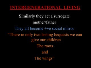 INTERGENERATIONAL LIVING
Similarly they act a surrogate
mother/father
They all become +ve social mirror
“There re only two lasting bequests we can
give our children
The roots
and
The wings”
 