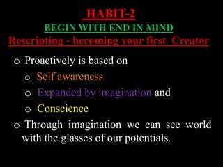 o Proactively is based on
o Self awareness
o Expanded by imagination and
o Conscience
o Through imagination we can see world
with the glasses of our potentials.
HABIT-2
BEGIN WITH END IN MIND
Rescripting - becoming your first Creator
 