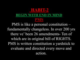 PMS is like a personal constitution –
fundamentally changeless. In over 200 yrs
there ve’ been 26 amendments- Ten of
which are in original bill of RIGHTS.
PMS is written constitution a yardstick to
evaluate and directed every move and
action.
HABIT-2
BEGIN WITH END IN MIND
PMS
 