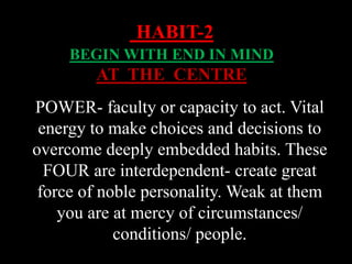 POWER- faculty or capacity to act. Vital
energy to make choices and decisions to
overcome deeply embedded habits. These
FOUR are interdependent- create great
force of noble personality. Weak at them
you are at mercy of circumstances/
conditions/ people.
HABIT-2
BEGIN WITH END IN MIND
AT THE CENTRE
 