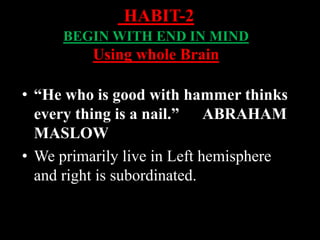 • “He who is good with hammer thinks
every thing is a nail.” ABRAHAM
MASLOW
• We primarily live in Left hemisphere
and right is subordinated.
HABIT-2
BEGIN WITH END IN MIND
Using whole Brain
 