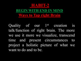 Quality of our 1st creation is
talk/function of right brain. The more
we use it more we visualize, transcend
time and present circumstances to
project a holistic picture of what we
want to do and to be.
HABIT-2
BEGIN WITH END IN MIND
Ways to Tap right Brain
 