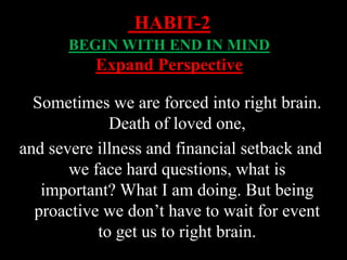 Sometimes we are forced into right brain.
Death of loved one,
and severe illness and financial setback and
we face hard questions, what is
important? What I am doing. But being
proactive we don’t have to wait for event
to get us to right brain.
HABIT-2
BEGIN WITH END IN MIND
Expand Perspective
 