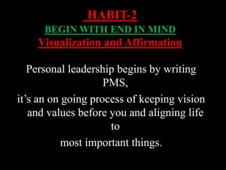 Personal leadership begins by writing
PMS,
it’s an on going process of keeping vision
and values before you and aligning life
to
most important things.
HABIT-2
BEGIN WITH END IN MIND
Visualization and Affirmation
 