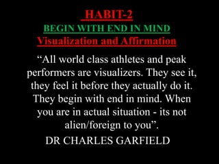 “All world class athletes and peak
performers are visualizers. They see it,
they feel it before they actually do it.
They begin with end in mind. When
you are in actual situation - its not
alien/foreign to you”.
DR CHARLES GARFIELD
HABIT-2
BEGIN WITH END IN MIND
Visualization and Affirmation
 
