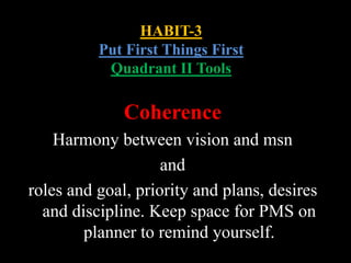 HABIT-3
Put First Things First
Quadrant II Tools
Coherence
Harmony between vision and msn
and
roles and goal, priority and plans, desires
and discipline. Keep space for PMS on
planner to remind yourself.
 