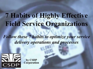 7 Habits of Highly Effective
Field Service Organizations
Follow these 7 habits to optimize your service
delivery operations and processes
by CSDP
Corporation
 