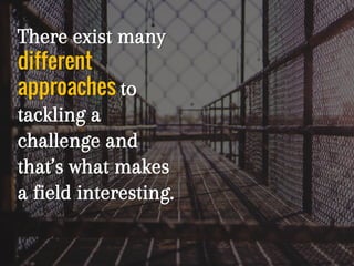 There exist many
different
approaches to
tackling a
challenge and
that’s what makes
a field interesting.
 