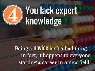 4
Being a novice isn’t a bad thing –
in fact, it happens to everyone
starting a career in a new field.
You lack expert
knowledge
 