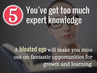 5
A bloated ego will make you miss
out on fantastic opportunities for
growth and learning.
You’ve got too much
expert knowledge
 