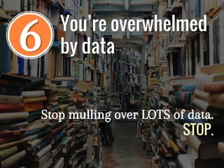 6
Stop mulling over LOTS of data.
STOP.
You’re overwhelmed
by data
 