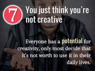 7
Everyone has a potential for
creativity, only most decide that
it’s not worth to use it in their
daily lives.
You just think you’re
not creative
 