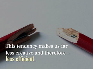 This tendency makes us far
less creative and therefore –
less efficient.
 