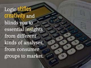 Logic stifles
creativity and
blinds you to
essential insights
from different
kinds of analyses,
from consumer
groups to market.
 