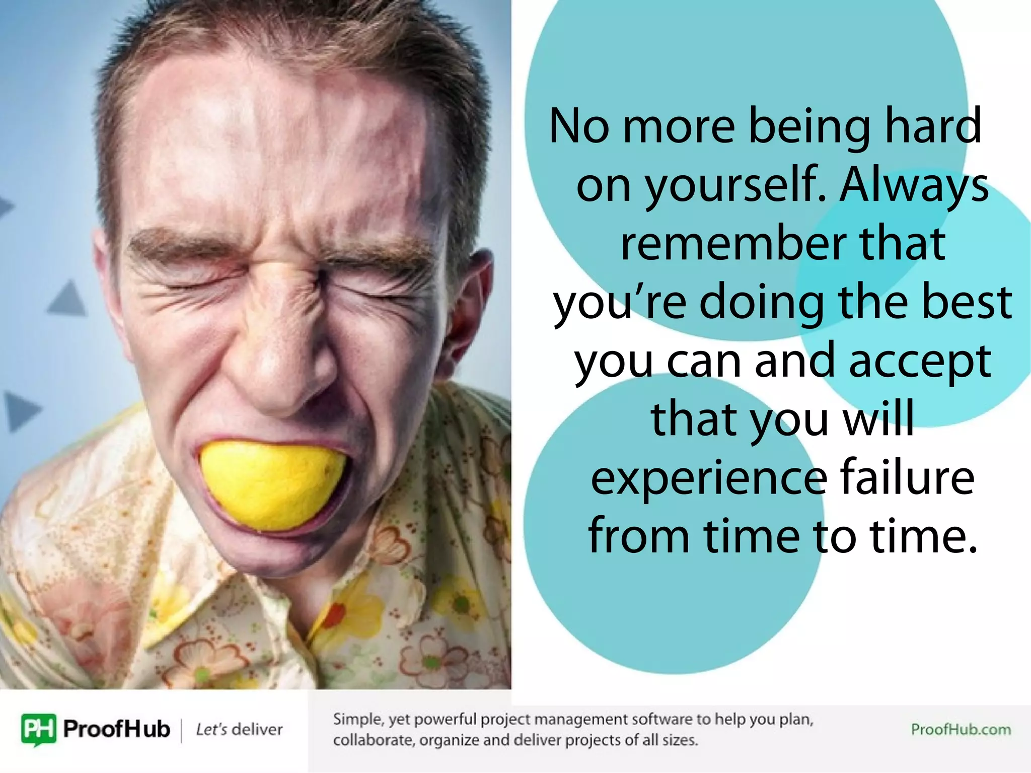 No more being hard
on yourself. Always
remember that
you’re doing the best
you can and accept
that you will
experience failure
from time to time.
 