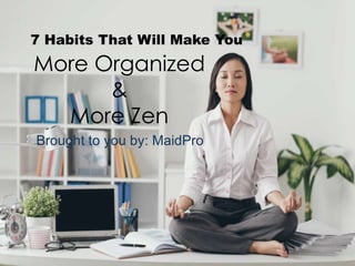 7 Habits That Will Make You
More Organized
&
More Zen
Brought to you by: MaidPro
 