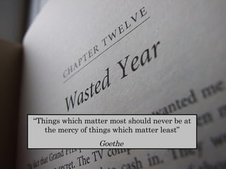 “ Things which matter most should never be at the mercy of things which matter least” Goethe  