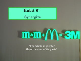 Habit   6 :  Synergize “ The whole is greater  than the sum of its parts”  