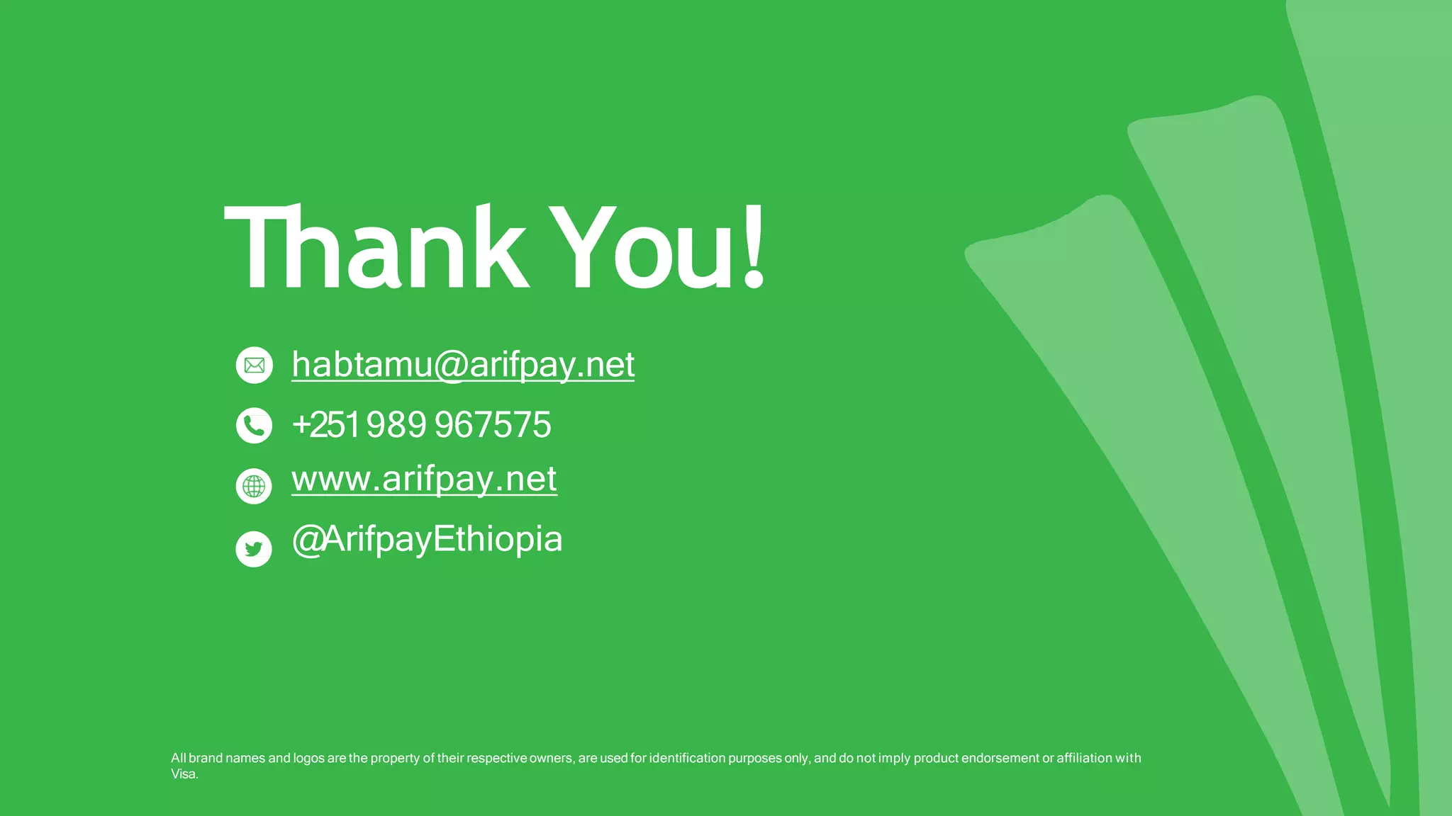 Thank You!
habtamu@arifpay.net
+251989 967575
www.arifpay.net
@ArifpayEthiopia
All brand names and logos are the property of their respective owners, are used for identification purposes only, and do not imply product endorsement or affiliation with
Visa.
 