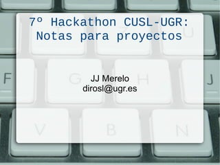 7º Hackathon CUSL-UGR:
Notas para proyectos
JJ Merelo
dirosl@ugr.es
 