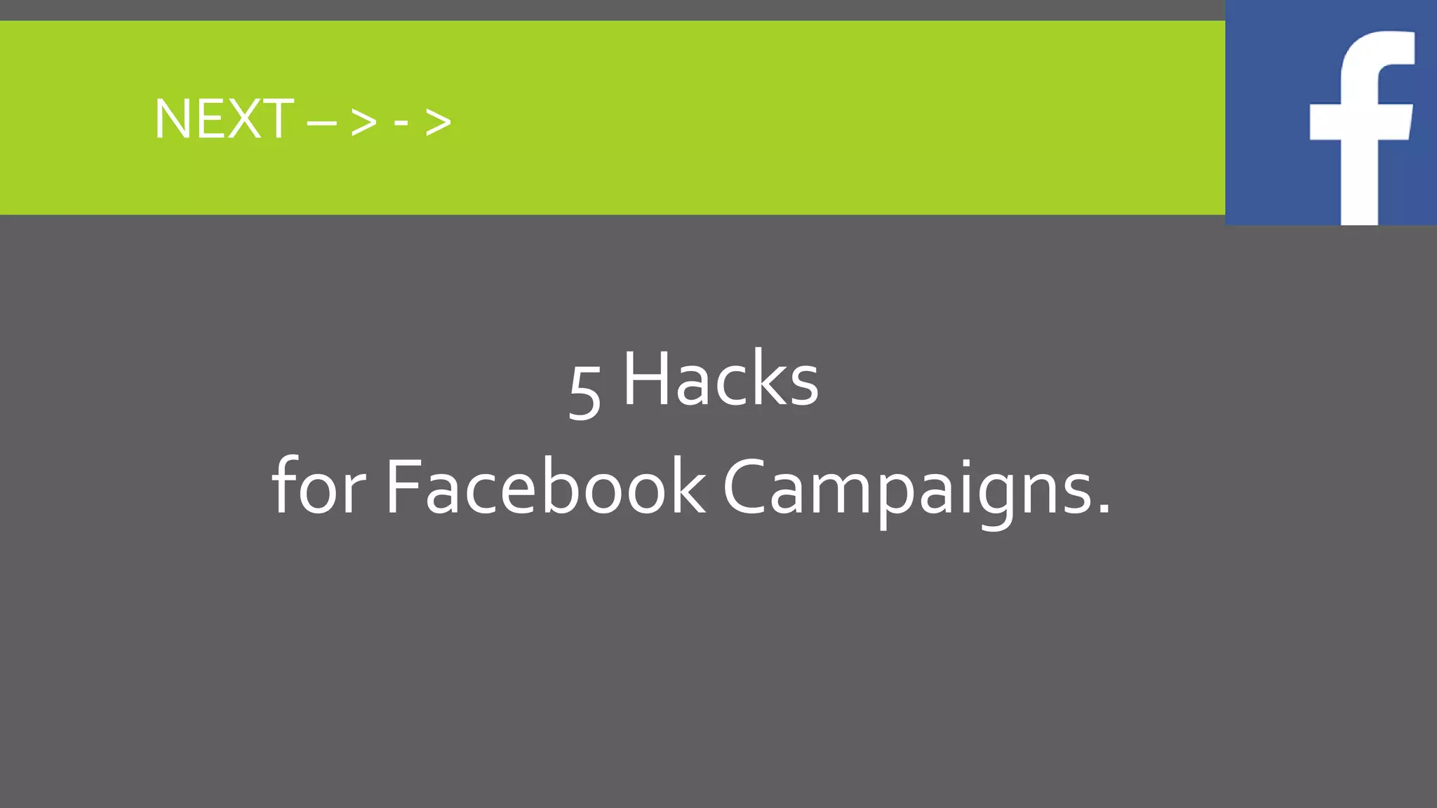 NEXT – > - >
5 Hacks
for Facebook Campaigns.
 