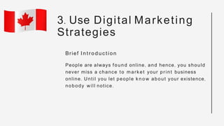Brief Introduction
People are always found online, and hence, you should
never miss a chance to market your print business...