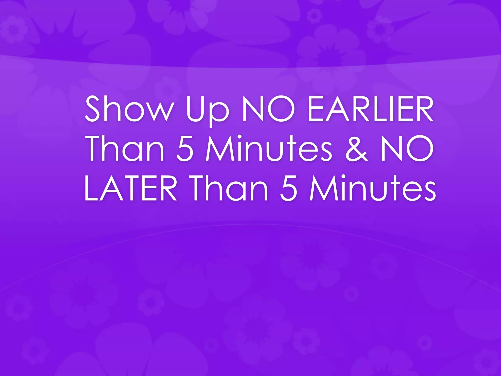 Show Up NO EARLIER
Than 5 Minutes & NO
LATER Than 5 Minutes
 