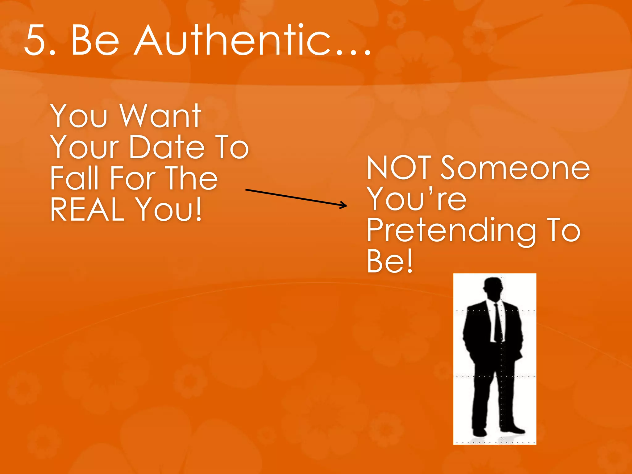 You Want
Your Date To
Fall For The
REAL You!
NOT Someone
You’re
Pretending To
Be!
5. Be Authentic…
 
