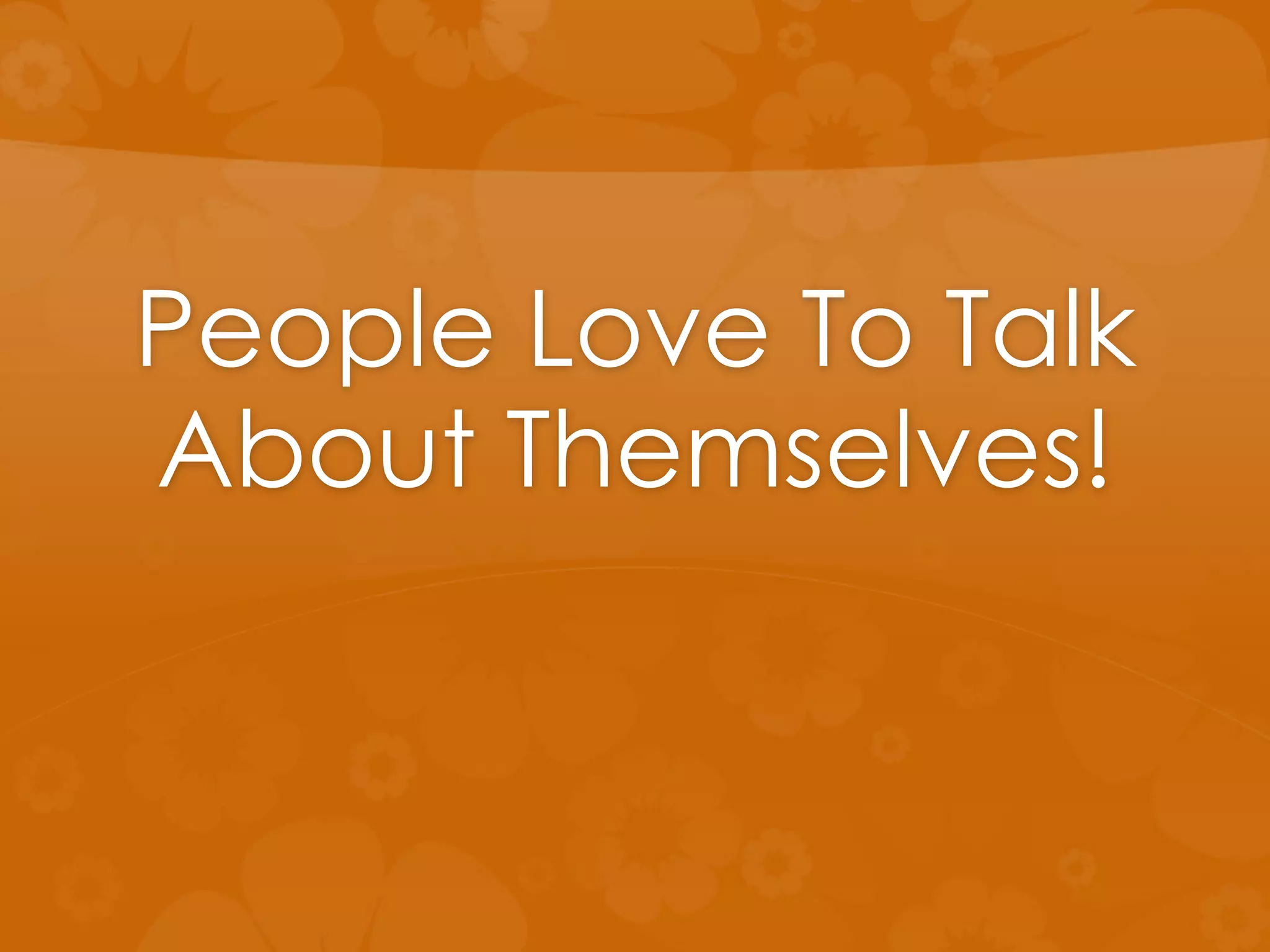 People Love To Talk
About Themselves!
 