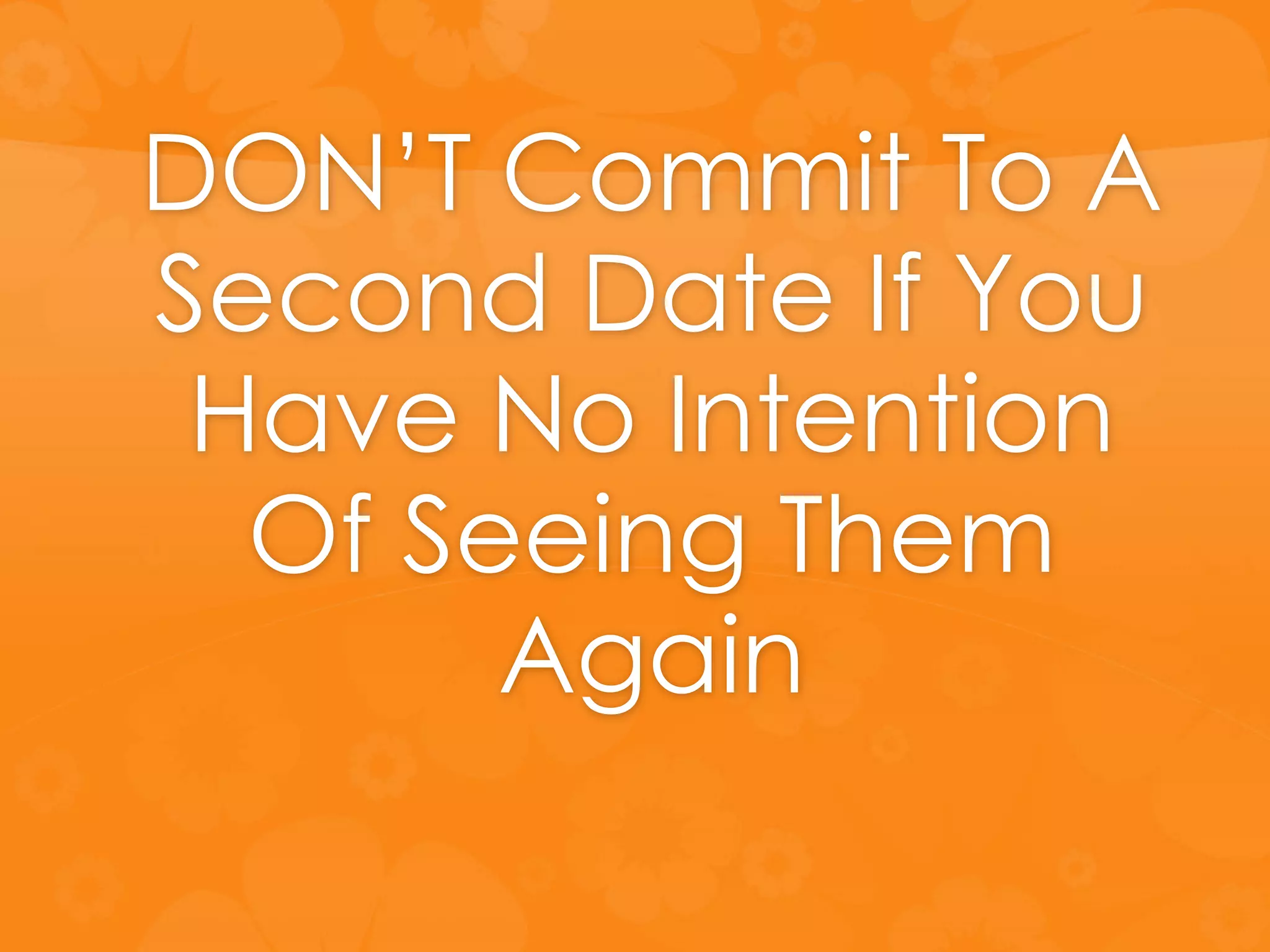 DON’T Commit To A
Second Date If You
Have No Intention
Of Seeing Them
Again
 