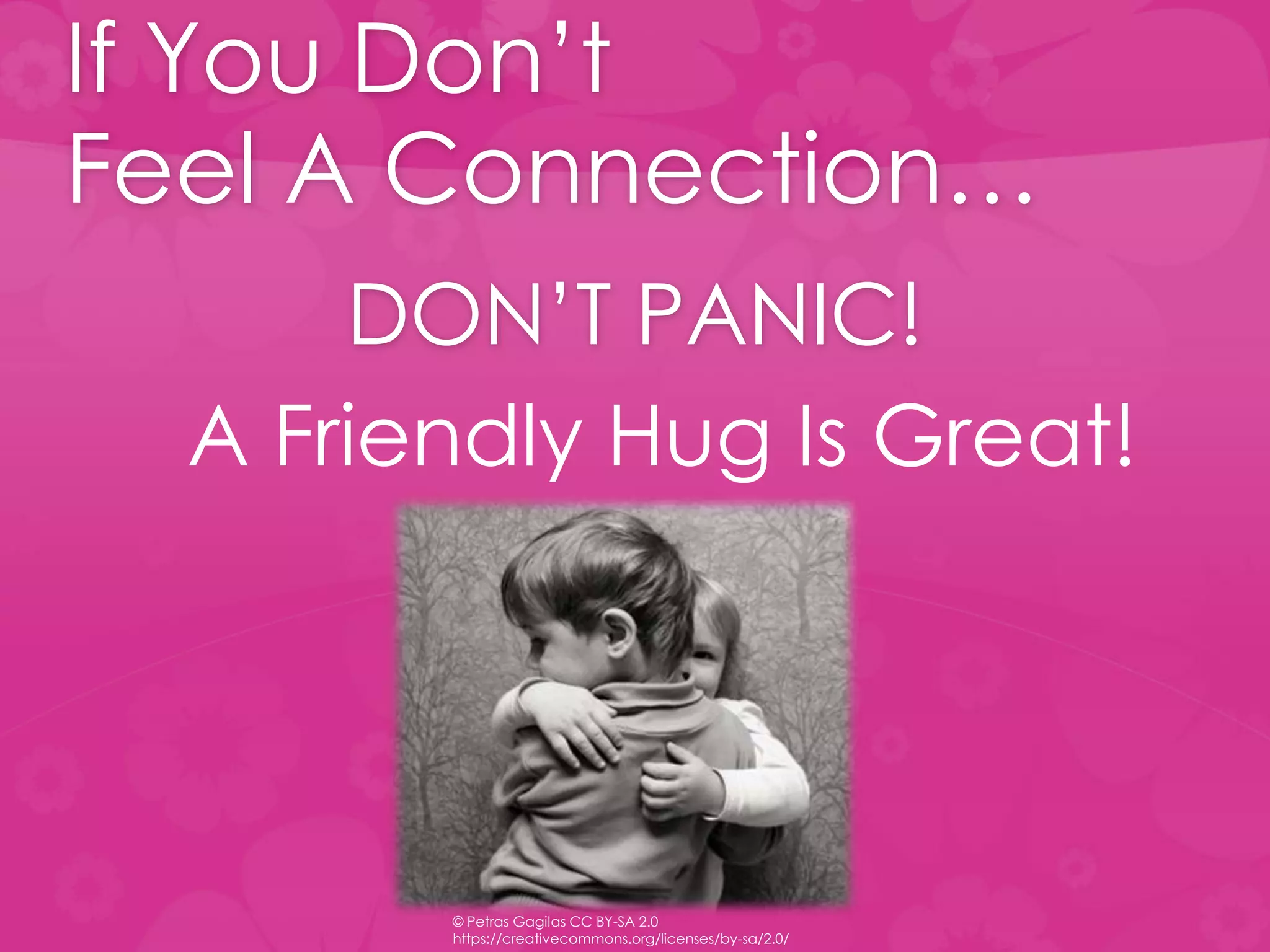 If You Don’t
Feel A Connection…
DON’T PANIC!
A Friendly Hug Is Great!
© Petras Gagilas CC BY-SA 2.0
https://creativecommons.org/licenses/by-sa/2.0/
 