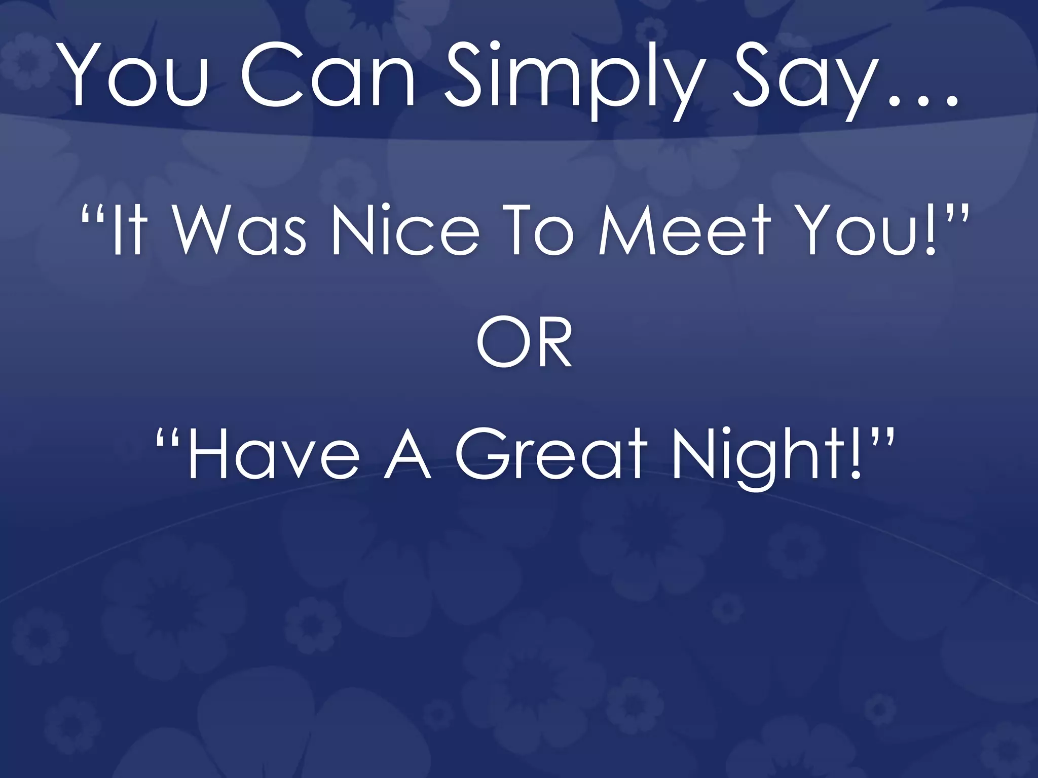 You Can Simply Say…
“It Was Nice To Meet You!”
OR
“Have A Great Night!”
 