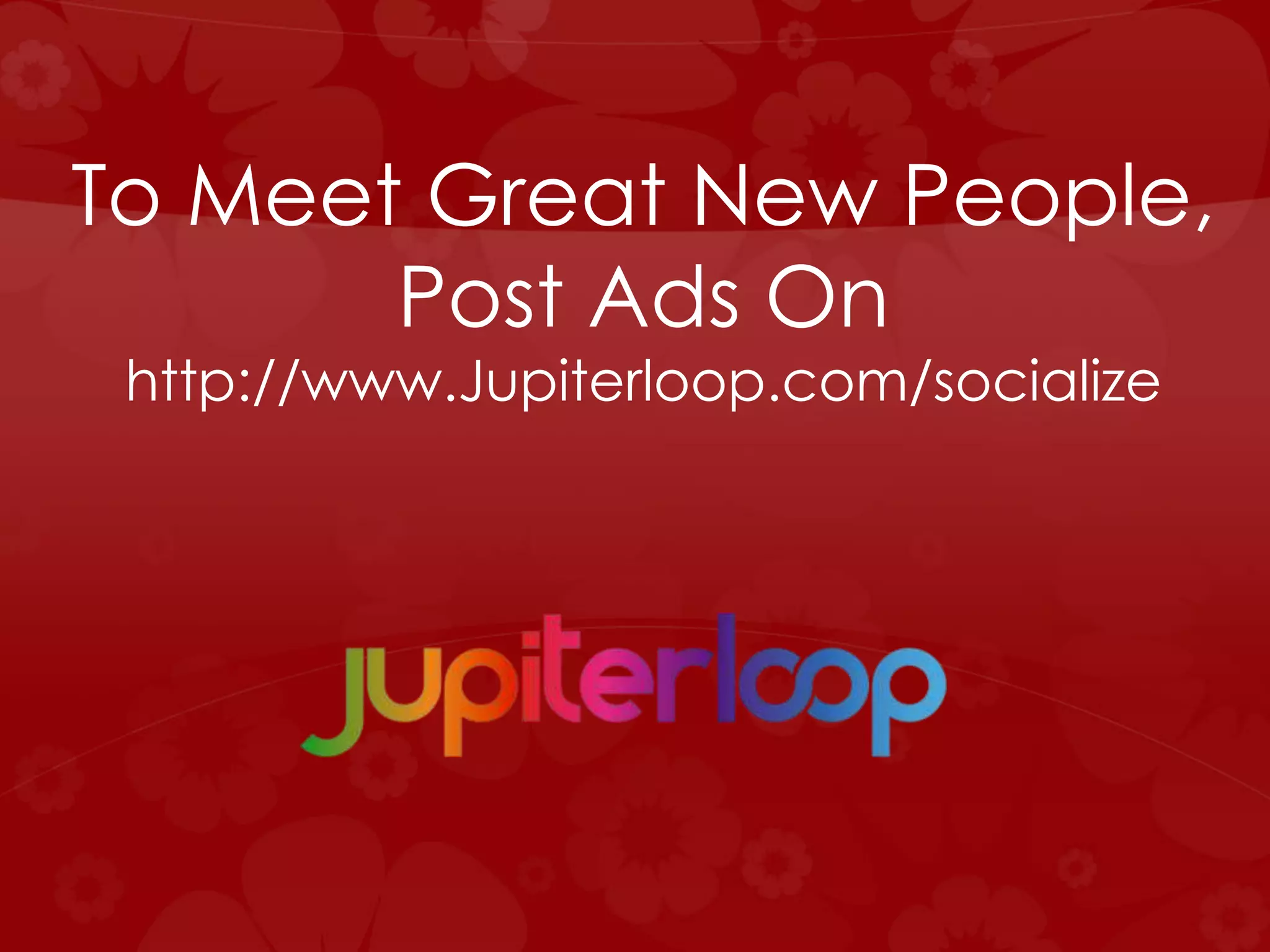 To Meet Great New People,
Post Ads On
http://www.Jupiterloop.com/socialize
 