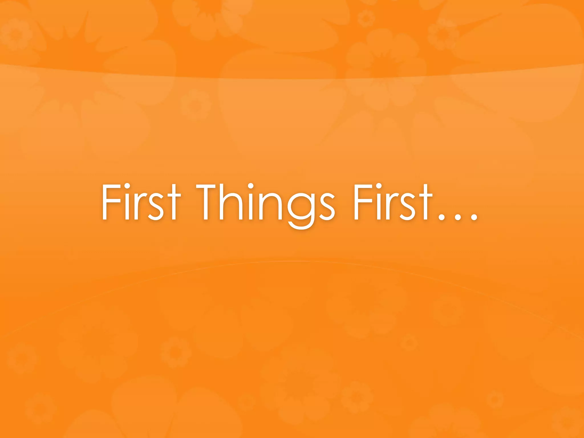 First Things First…
 