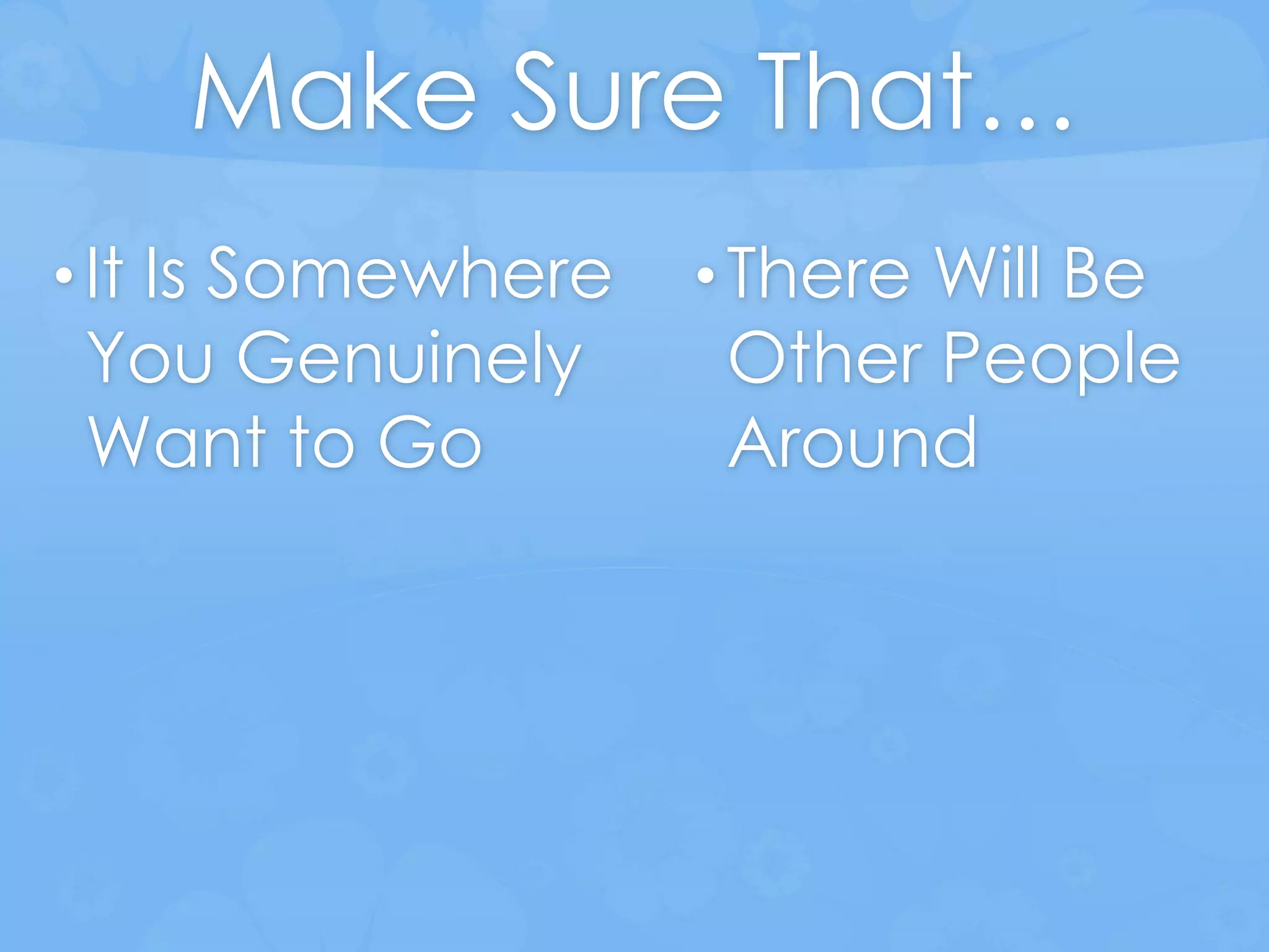 Make Sure That…
• It Is Somewhere
You Genuinely
Want to Go
• There Will Be
Other People
Around
 