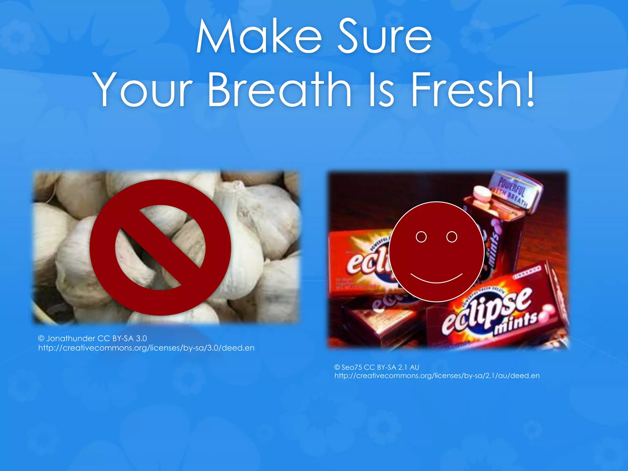 Make Sure
Your Breath Is Fresh!
© Jonathunder CC BY-SA 3.0
http://creativecommons.org/licenses/by-sa/3.0/deed.en
© Seo75 CC BY-SA 2.1 AU
http://creativecommons.org/licenses/by-sa/2.1/au/deed.en
 