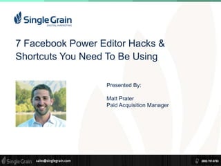 7 Facebook Power Editor Hacks & 
Shortcuts You Need To Be Using 
Presented By: 
Matt Prater 
Paid Acquisition Manager 
 