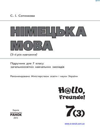 НІМЕЦЬКАНІМЕЦЬКА
МОВАМОВА(3-й рік навчання)
Підручник для 7 класу
загальноосвітніх навчальних закладів
Рекомендовано Міністерством освіти і науки України
H@llo,
Freunde!
7(3)
С. I. Сотникова
Харків
2015
www.e-ranok.com.ua
 