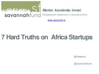 Mentor. Accelerate. Invest
Developing tech entrepreneurs in subsaharan Africa
www.savannah.vc
7 Hard Truths on Africa Startups
@mbwana
@savannahfund
 