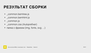 РЕЗУЛЬТАТ СБОРКИ
• _common.bemtree.js
• _common.bemhtml.js
• _common.js
• _common.css (Autopreﬁxer)
• папка с фризом (img, fonts, svg …)
Как мы жили до БЭМа и к чему пришли с ним • Воищев Иван • Factory.mn 34 / 61
 