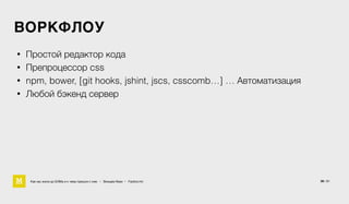 ВОРКФЛОУ
• Простой редактор кода
• Препроцессор css
• npm, bower, [git hooks, jshint, jscs, csscomb…] … Автоматизация
• Любой бэкенд сервер
Как мы жили до БЭМа и к чему пришли с ним • Воищев Иван • Factory.mn 36 / 61
 