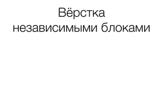 Вёрстка 
независимыми блоками
 