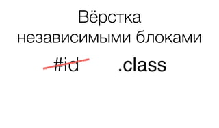 #id .class
Вёрстка 
независимыми блоками
 