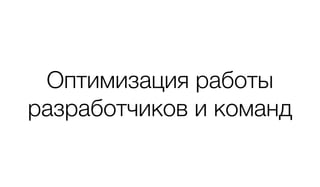 Оптимизация работы 
разработчиков и команд
 