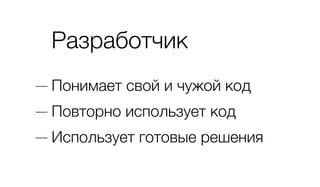 Разработчик
— Понимает свой и чужой код
— Повторно использует код
— Использует готовые решения
 
