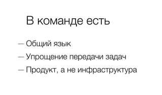 В команде есть
— Общий язык
— Упрощение передачи задач
— Продукт, а не инфраструктура
 
