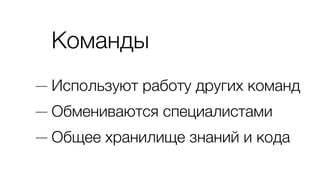 Команды
— Используют работу других команд
— Обмениваются специалистами
— Общее хранилище знаний и кода
 