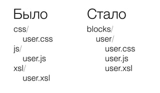 Было
css/
user.css
js/
user.js
xsl/
user.xsl
Стало
blocks/
user/
user.css
user.js
user.xsl
 