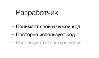 Разработчик
— Понимает свой и чужой код
— Повторно использует код
— Использует готовые решения
 