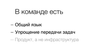 В команде есть
— Общий язык
— Упрощение передачи задач
— Продукт, а не инфраструктура
 